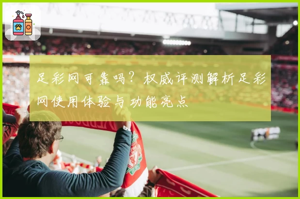 足彩网可靠吗？权威评测解析足彩网使用体验与功能亮点