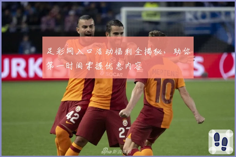 足彩网入口活动福利全揭秘，助你第一时间掌握优惠内容