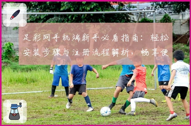 足彩网手机端新手必看指南：轻松安装步骤与注册流程解析，畅享便捷赛事资讯