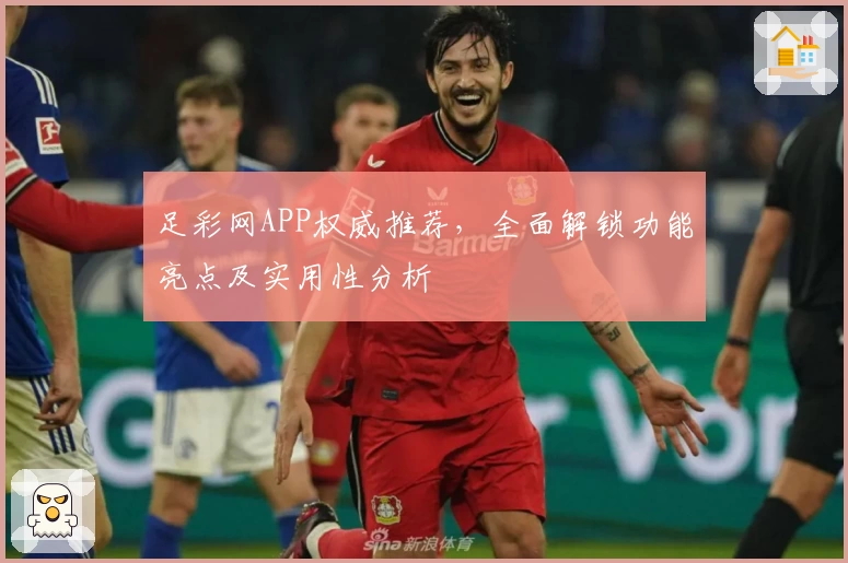 足彩网APP权威推荐，全面解锁功能亮点及实用性分析