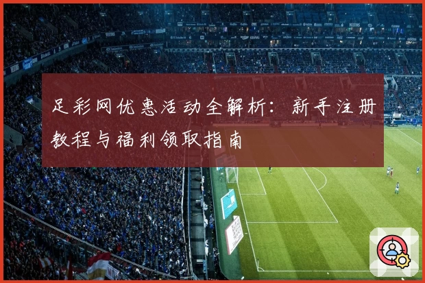 足彩网优惠活动全解析：新手注册教程与福利领取指南