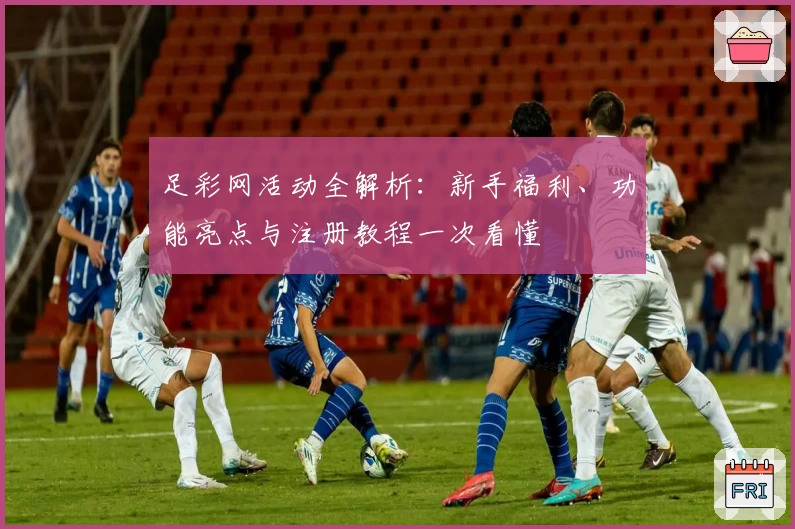 足彩网活动全解析:新手福利、功能亮点与注册教程一次看懂