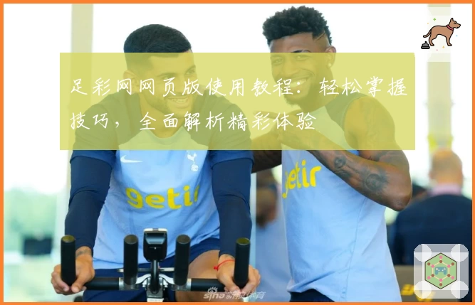 足彩网网页版使用教程:轻松掌握技巧,全面解析精彩体验