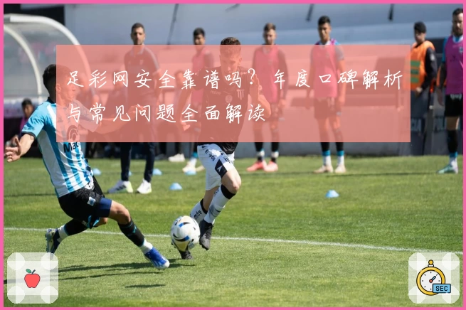 足彩网安全靠谱吗？年度口碑解析与常见问题全面解读