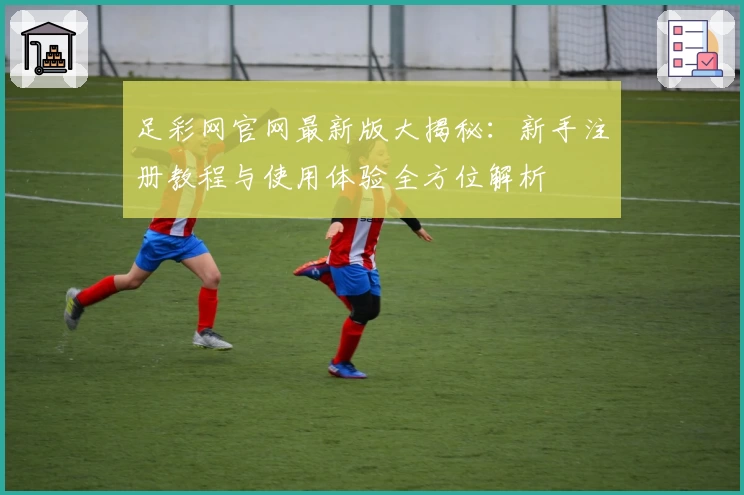 足彩网官网最新版大揭秘:新手注册教程与使用体验全方位解析