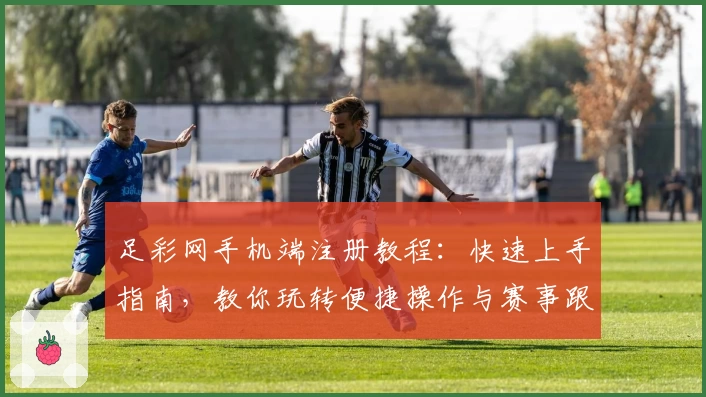 足彩网手机端注册教程：快速上手指南，教你玩转便捷操作与赛事跟踪