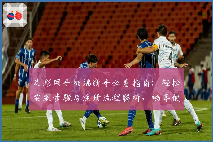足彩网手机端新手必看指南:轻松安装步骤与注册流程解析,畅享便捷赛事资讯