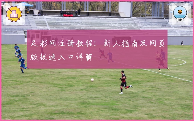 足彩网注册教程：新人指南及网页版极速入口详解