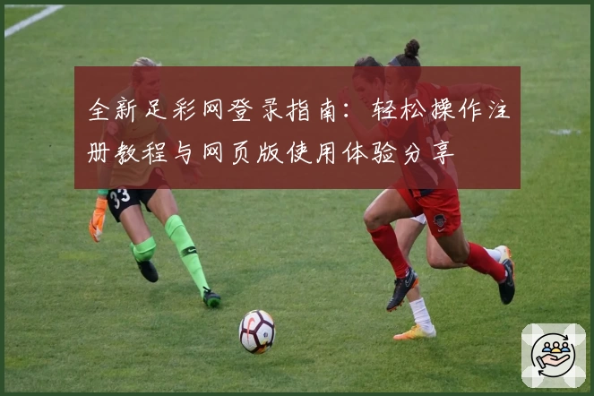 全新足彩网登录指南:轻松操作注册教程与网页版使用体验分享
