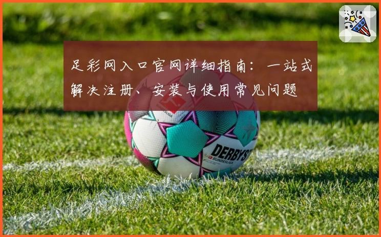 足彩网入口官网详细指南：一站式解决注册、安装与使用常见问题