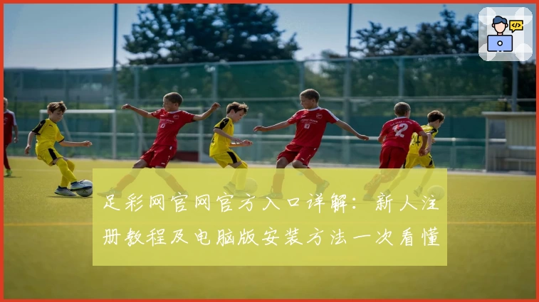 足彩网官网官方入口详解：新人注册教程及电脑版安装方法一次看懂