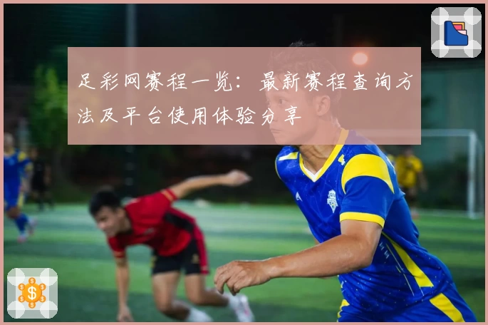 足彩网赛程一览：最新赛程查询方法及平台使用体验分享