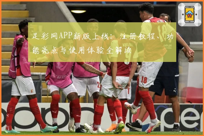 足彩网APP新版上线：注册教程、功能亮点与使用体验全解读