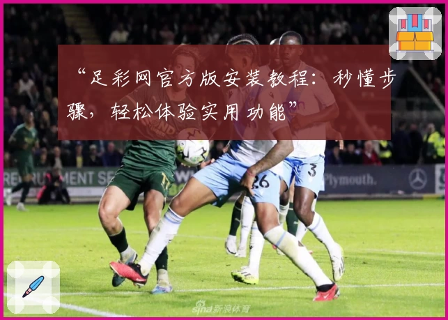 “足彩网官方版安装教程：秒懂步骤，轻松体验实用功能”