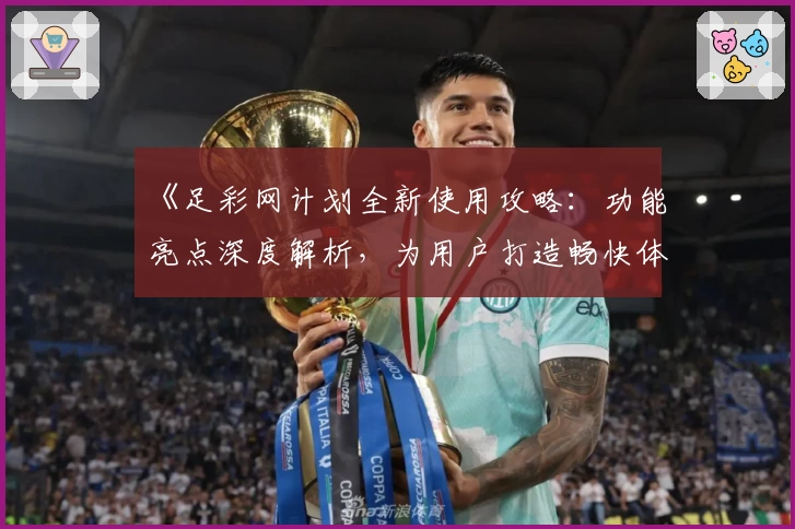 《足彩网计划全新使用攻略:功能亮点深度解析,为用户打造畅快体验》