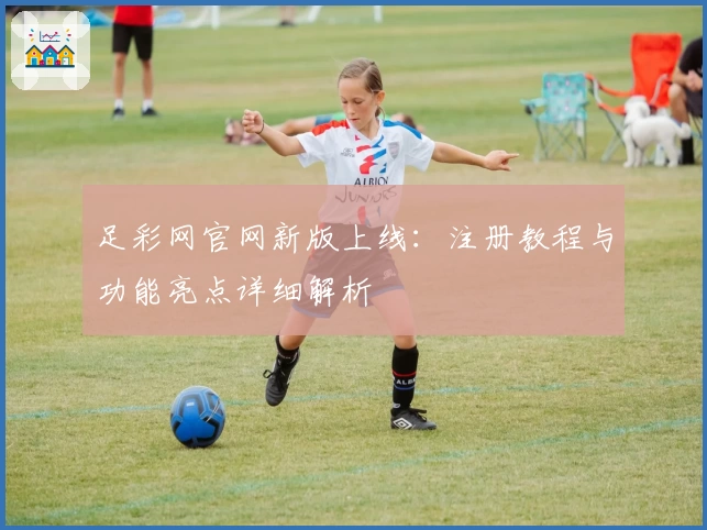 足彩网官网新版上线:注册教程与功能亮点详细解析