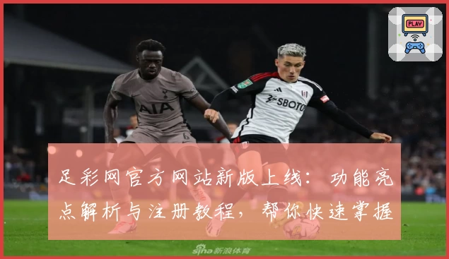 足彩网官方网站新版上线:功能亮点解析与注册教程,帮你快速掌握使用方法