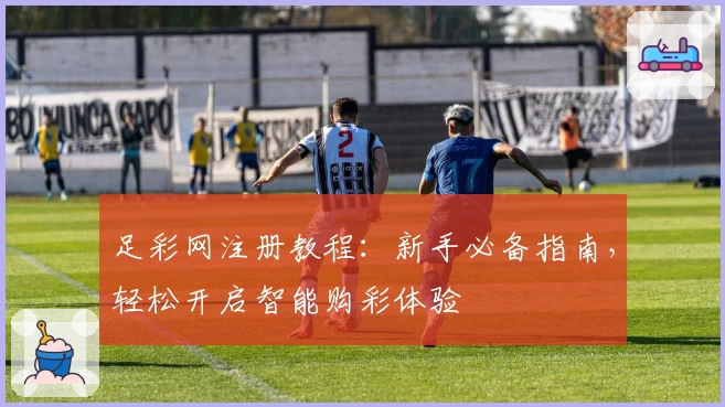 足彩网注册教程：新手必备指南，轻松开启智能购彩体验