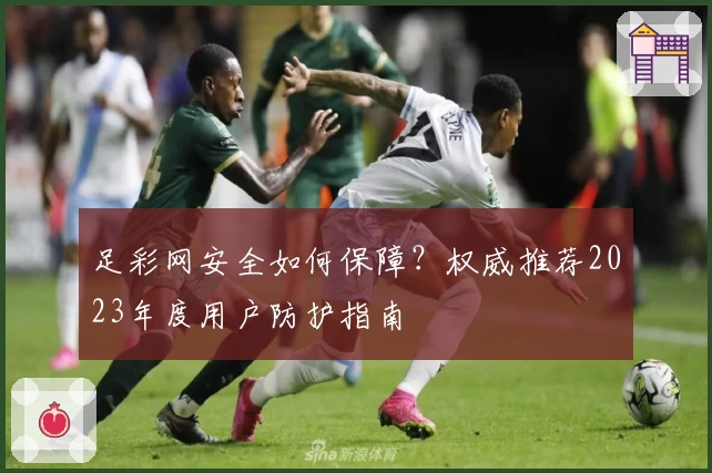 足彩网安全如何保障？权威推荐2023年度用户防护指南