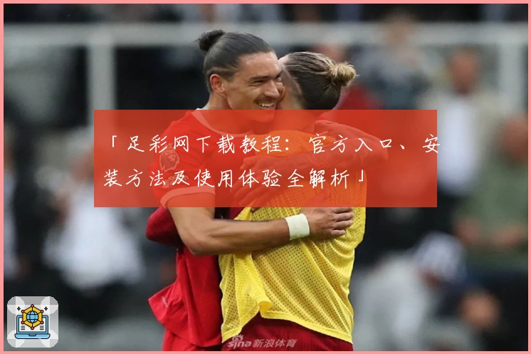 「足彩网下载教程：官方入口、安装方法及使用体验全解析」
