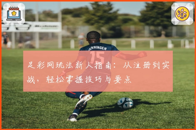 足彩网玩法新人指南：从注册到实战，轻松掌握技巧与要点