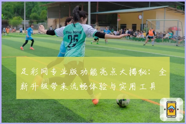 足彩网专业版功能亮点大揭秘：全新升级带来流畅体验与实用工具