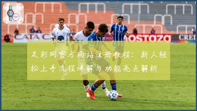 足彩网官方网站注册教程:新人轻松上手流程详解与功能亮点解析