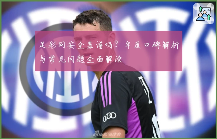 足彩网安全靠谱吗？年度口碑解析与常见问题全面解读
