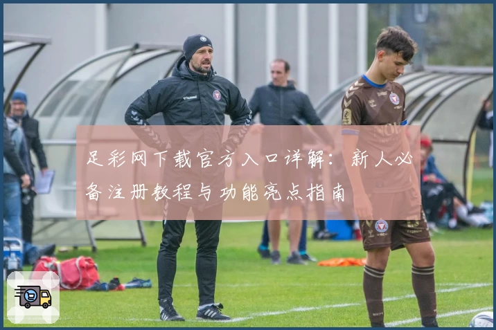 足彩网下载官方入口详解：新人必备注册教程与功能亮点指南