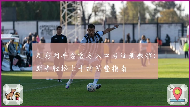 足彩网平台官方入口与注册教程:新手轻松上手的完整指南