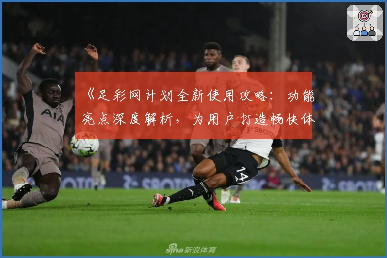 《足彩网计划全新使用攻略：功能亮点深度解析，为用户打造畅快体验》