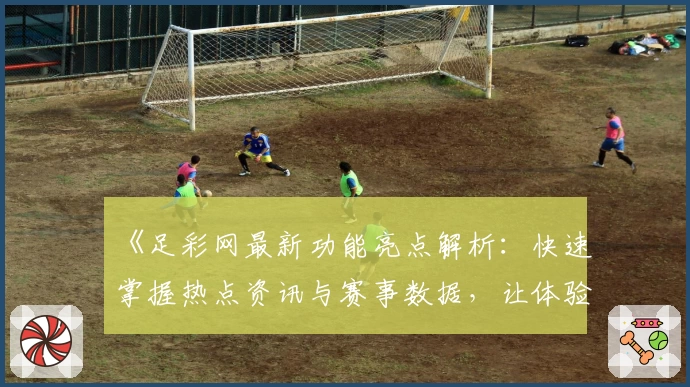 《足彩网最新功能亮点解析：快速掌握热点资讯与赛事数据，让体验更上一层楼》