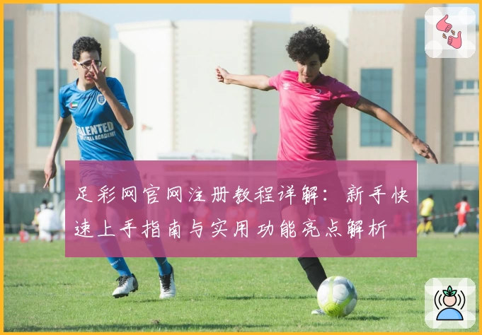 足彩网官网注册教程详解：新手快速上手指南与实用功能亮点解析
