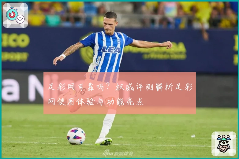 足彩网可靠吗？权威评测解析足彩网使用体验与功能亮点