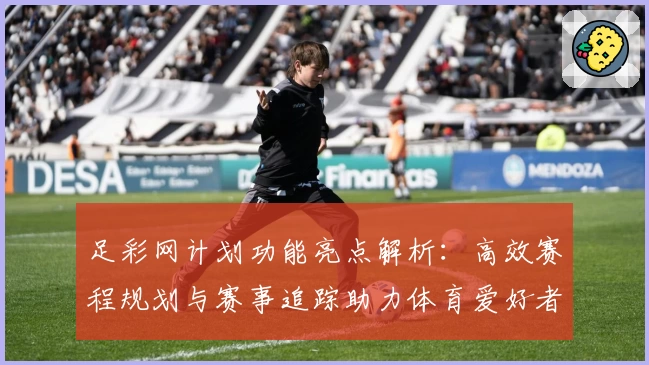 足彩网计划功能亮点解析：高效赛程规划与赛事追踪助力体育爱好者