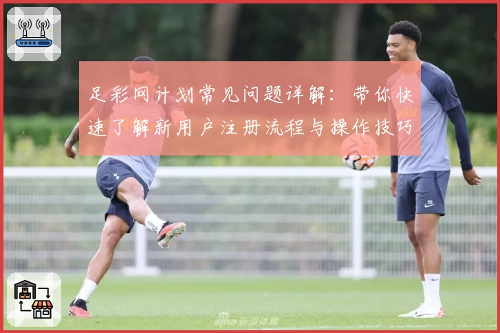 足彩网计划常见问题详解：带你快速了解新用户注册流程与操作技巧