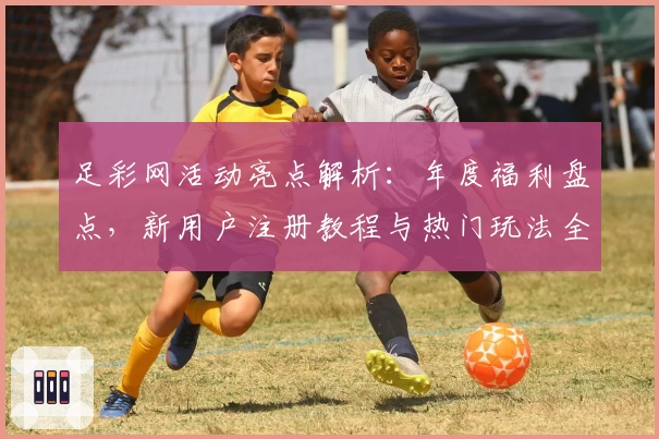 足彩网活动亮点解析:年度福利盘点,新用户注册教程与热门玩法全攻略