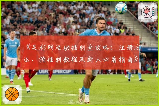 《足彩网活动福利全攻略：注册方法、抢福利教程及新人必看指南》