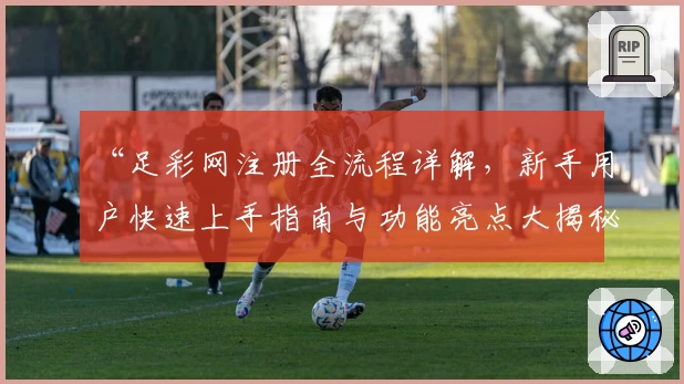 “足彩网注册全流程详解，新手用户快速上手指南与功能亮点大揭秘”
