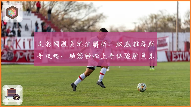 足彩网胜负玩法解析：权威推荐新手攻略，助您轻松上手体验胜负乐趣