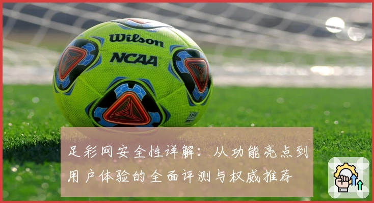 足彩网安全性详解：从功能亮点到用户体验的全面评测与权威推荐
