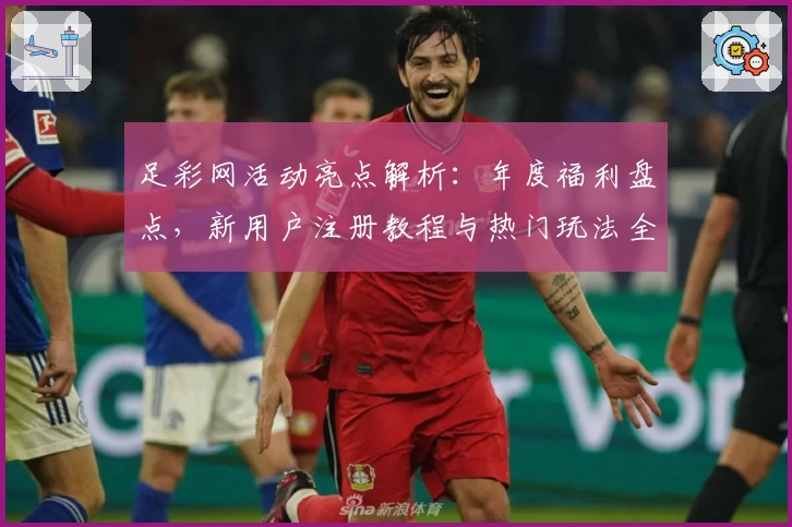 足彩网活动亮点解析：年度福利盘点，新用户注册教程与热门玩法全攻略