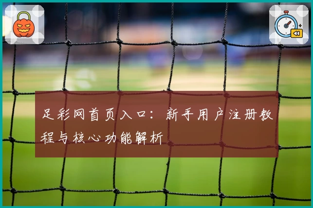 足彩网首页入口：新手用户注册教程与核心功能解析