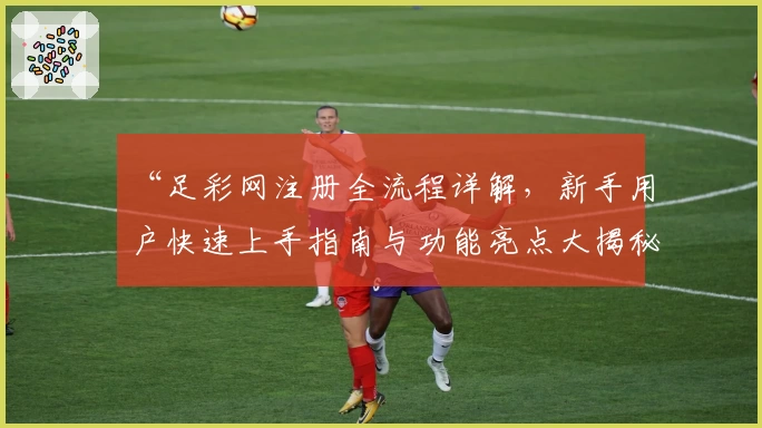 “足彩网注册全流程详解，新手用户快速上手指南与功能亮点大揭秘”