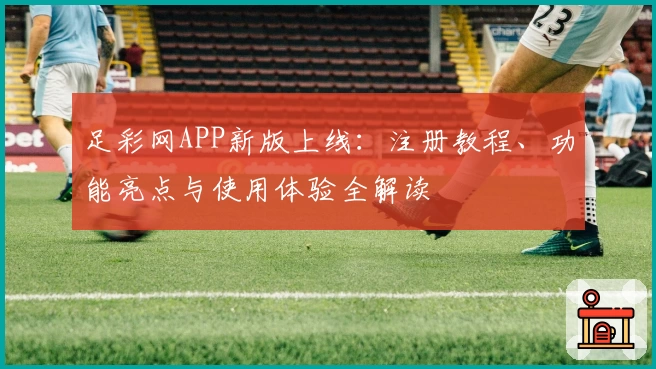 足彩网APP新版上线:注册教程、功能亮点与使用体验全解读