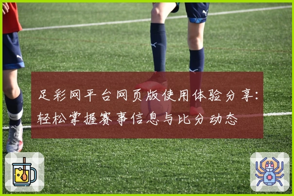 足彩网平台网页版使用体验分享：轻松掌握赛事信息与比分动态