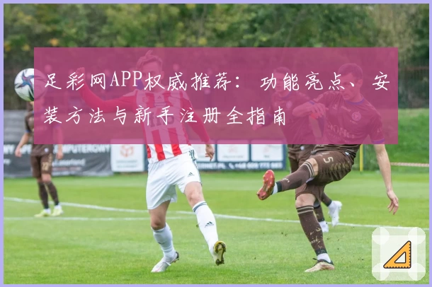 足彩网APP权威推荐：功能亮点、安装方法与新手注册全指南