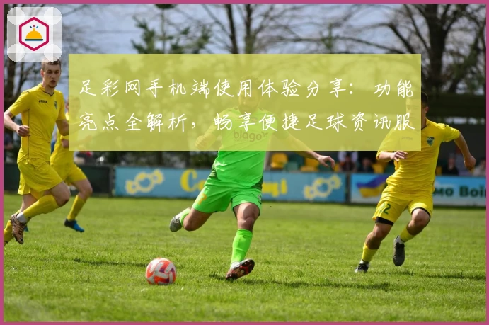 足彩网手机端使用体验分享:功能亮点全解析,畅享便捷足球资讯服务