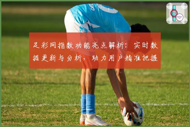 足彩网指数功能亮点解析:实时数据更新与分析,助力用户精准把握赛事趋势