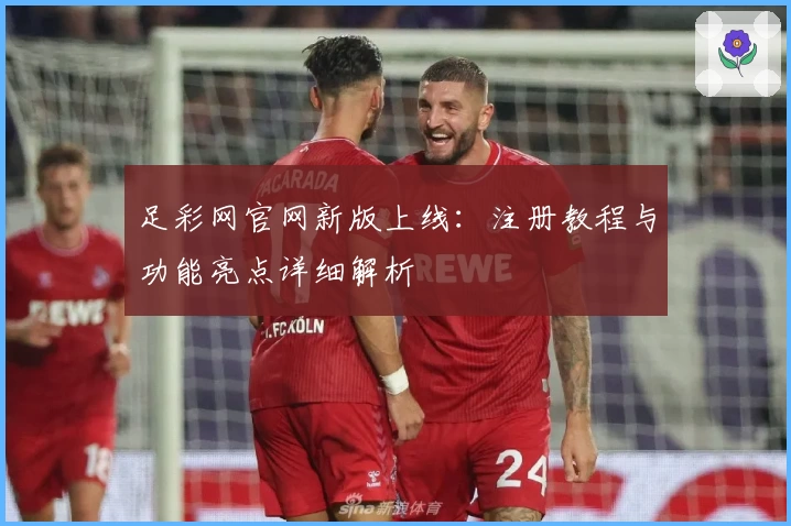 足彩网官网新版上线：注册教程与功能亮点详细解析